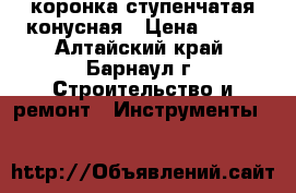 коронка ступенчатая конусная › Цена ­ 800 - Алтайский край, Барнаул г. Строительство и ремонт » Инструменты   